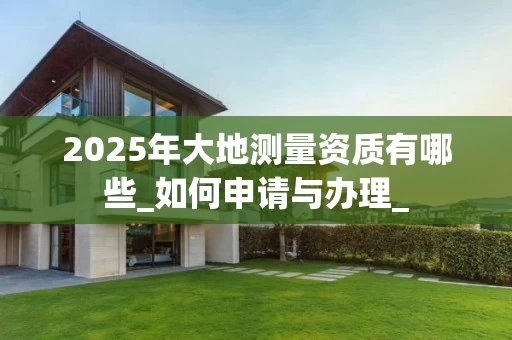 2025年大地测量资质有哪些_如何申请与办理_