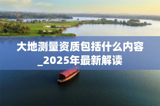 大地测量资质包括什么内容_2025年最新解读