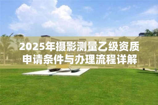 2025年摄影测量乙级资质申请条件与办理流程详解