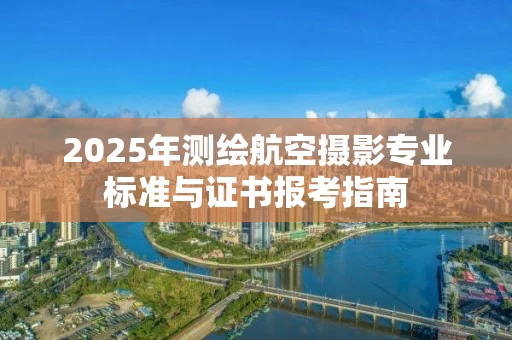 2025年测绘航空摄影专业标准与证书报考指南