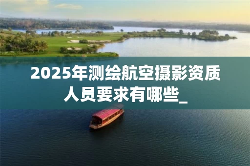 2025年测绘航空摄影资质人员要求有哪些_