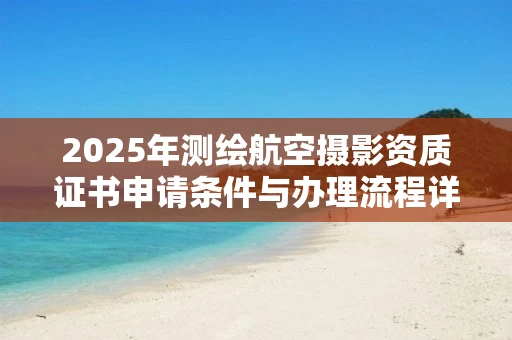 2025年测绘航空摄影资质证书申请条件与办理流程详解