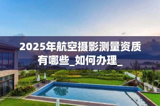 2025年航空摄影测量资质有哪些_如何办理_