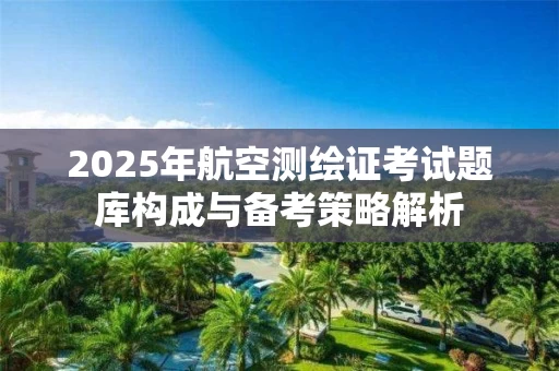 2025年航空测绘证考试题库构成与备考策略解析