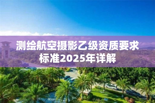 测绘航空摄影乙级资质要求标准2025年详解