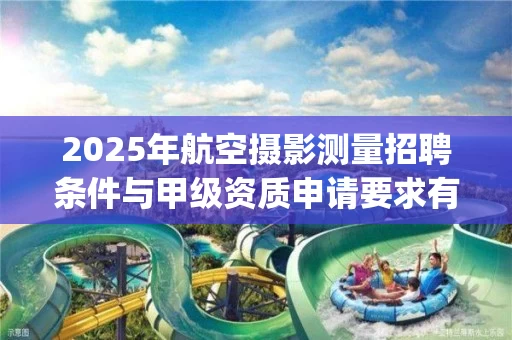 2025年航空摄影测量招聘条件与甲级资质申请要求有哪些_