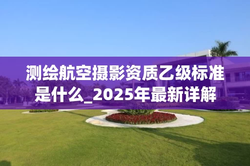 测绘航空摄影资质乙级标准是什么_2025年最新详解