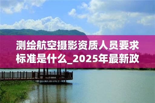 测绘航空摄影资质人员要求标准是什么_2025年最新政策解读