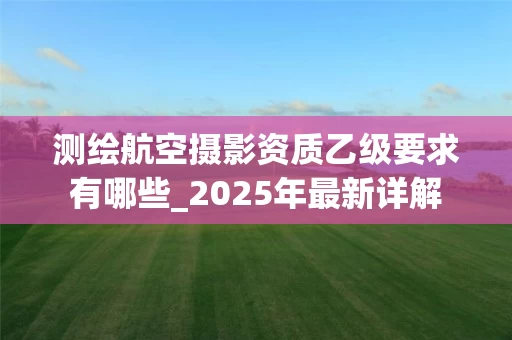 测绘航空摄影资质乙级要求有哪些_2025年最新详解