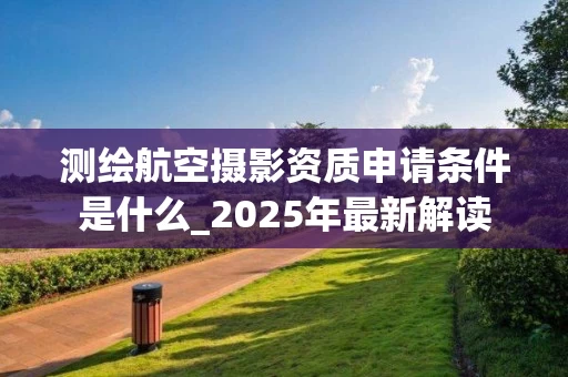 测绘航空摄影资质申请条件是什么_2025年最新解读