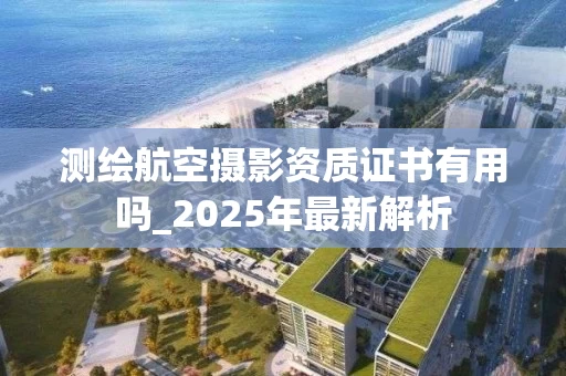 测绘航空摄影资质证书有用吗_2025年最新解析
