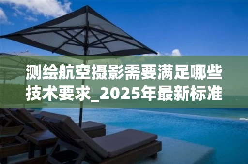 测绘航空摄影需要满足哪些技术要求_2025年最新标准解析