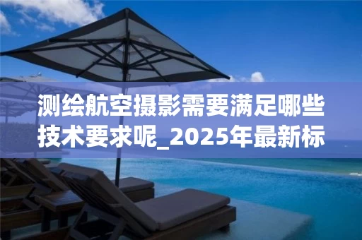 测绘航空摄影需要满足哪些技术要求呢_2025年最新标准解析