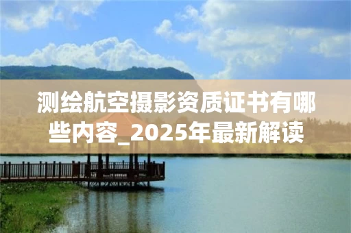 测绘航空摄影资质证书有哪些内容_2025年最新解读