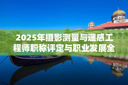 2025年摄影测量与遥感工程师职称评定与职业发展全解析