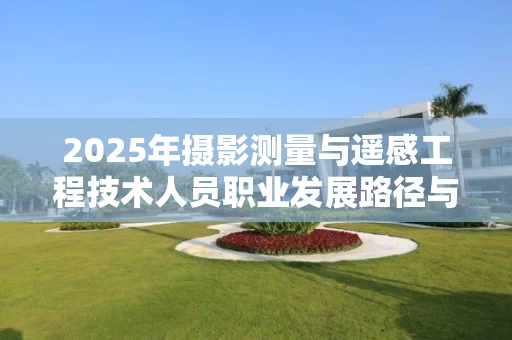 2025年摄影测量与遥感工程技术人员职业发展路径与技能要求详解