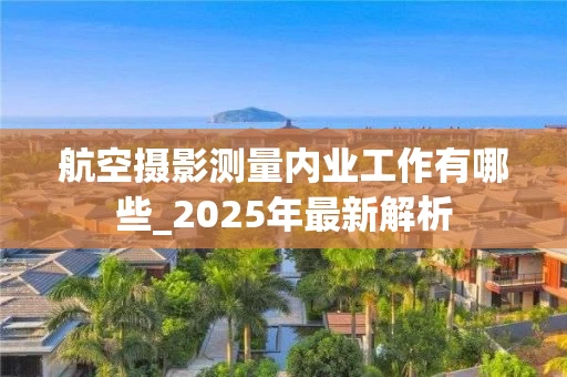航空摄影测量内业工作有哪些_2025年最新解析