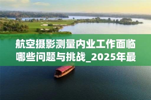 航空摄影测量内业工作面临哪些问题与挑战_2025年最新解析