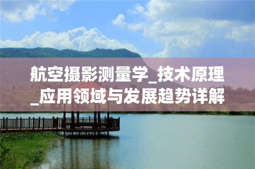 航空摄影测量学_技术原理_应用领域与发展趋势详解_2025年最新_