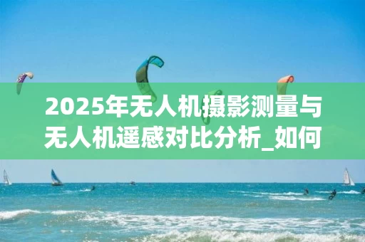 2025年无人机摄影测量与无人机遥感对比分析_如何选择适合的资质等级_