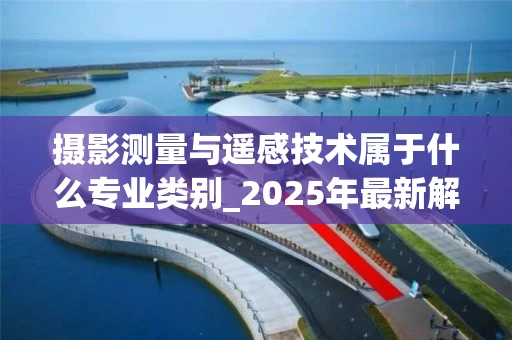 摄影测量与遥感技术属于什么专业类别_2025年最新解读