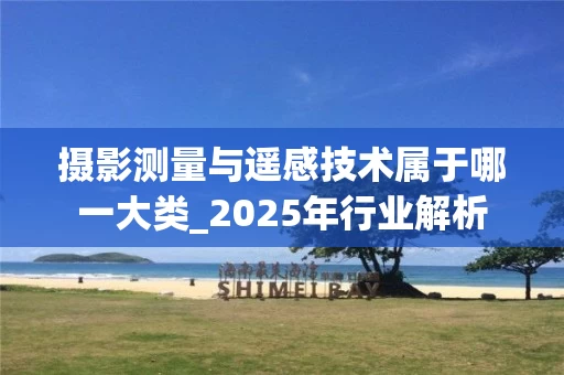 摄影测量与遥感技术属于哪一大类_2025年行业解析