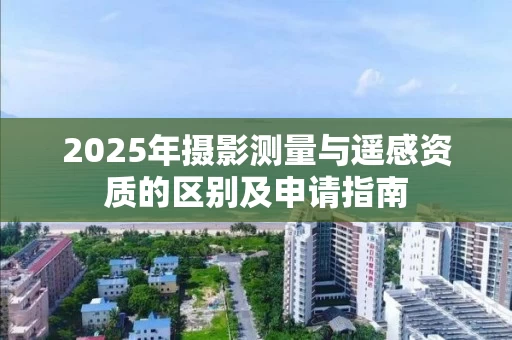 2025年摄影测量与遥感资质的区别及申请指南