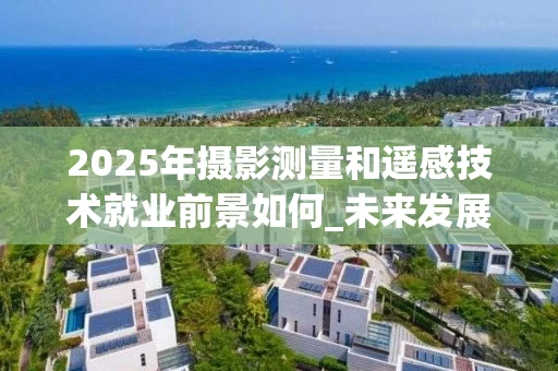 2025年摄影测量和遥感技术就业前景如何_未来发展方向解析