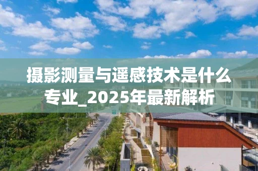 摄影测量与遥感技术是什么专业_2025年最新解析