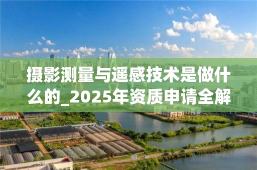 摄影测量与遥感技术是做什么的_2025年资质申请全解析