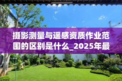 摄影测量与遥感资质作业范围的区别是什么_2025年最新解析