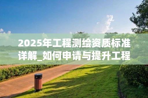 2025年工程测绘资质标准详解_如何申请与提升工程测量范围_