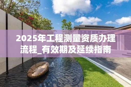 2025年工程测量资质办理流程_有效期及延续指南