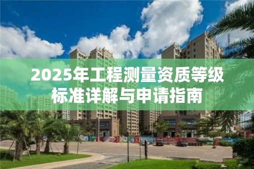2025年工程测量资质等级标准详解与申请指南