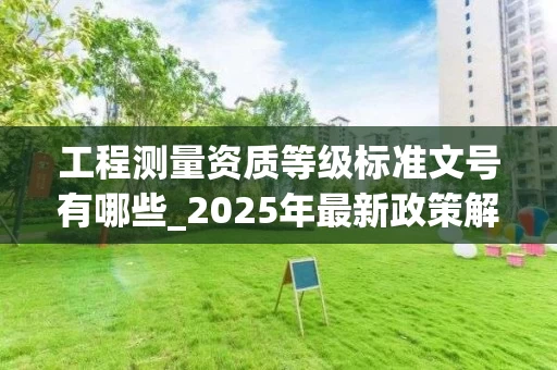 工程测量资质等级标准文号有哪些_2025年最新政策解读