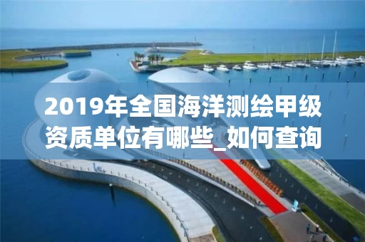 2019年全国海洋测绘甲级资质单位有哪些_如何查询_