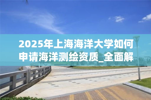 2025年上海海洋大学如何申请海洋_全面解析流程与要求