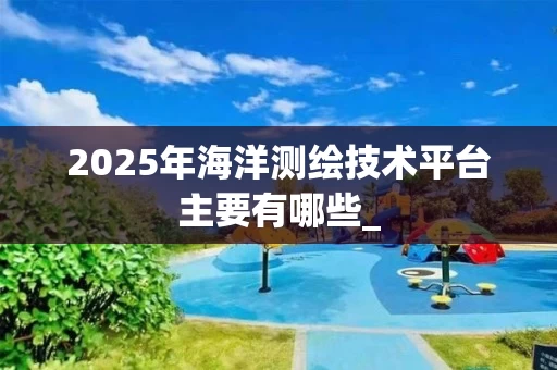 2025年海洋测绘技术平台主要有哪些_