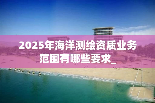 2025年海洋业务范围有哪些要求_