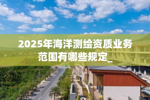 2025年海洋业务范围有哪些规定_