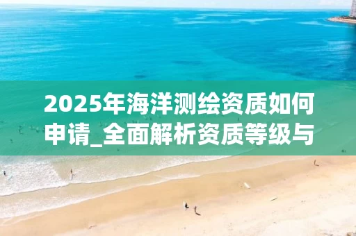 2025年海洋如何申请_全面解析资质等级与申请流程