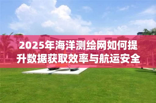 2025年海洋测绘网如何提升数据获取效率与航运安全_