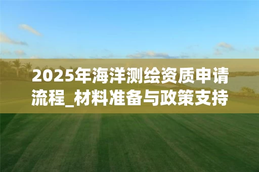 2025年海洋申请流程_材料准备与政策支持全解析