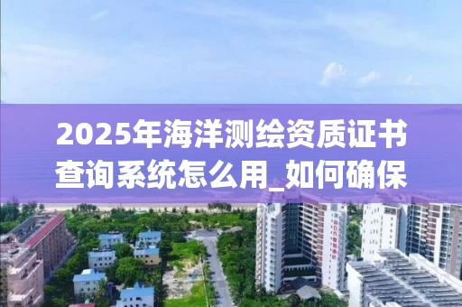 2025年海洋证书查询系统怎么用_如何确保资质真实性_