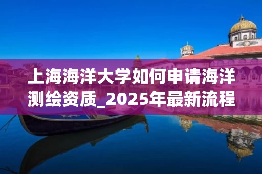 上海海洋大学如何申请海洋_2025年最新流程解析