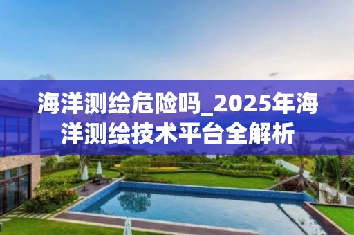 海洋测绘危险吗_2025年海洋测绘技术平台全解析