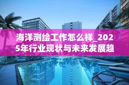 海洋测绘工作怎么样_2025年行业现状与未来发展趋势解析