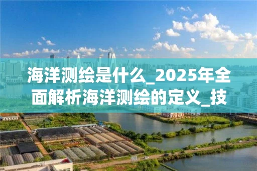 海洋测绘是什么_2025年全面解析海洋测绘的定义_技术与应用