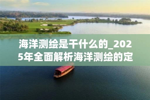 海洋测绘是干什么的_2025年全面解析海洋测绘的定义与应用
