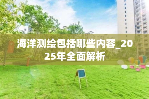 海洋测绘包括哪些内容_2025年全面解析